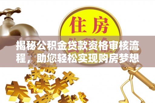 南乐揭秘公积金贷款资格审核流程，助您轻松实现购房梦想