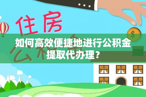 南乐如何高效便捷地进行公积金提取代办理？
