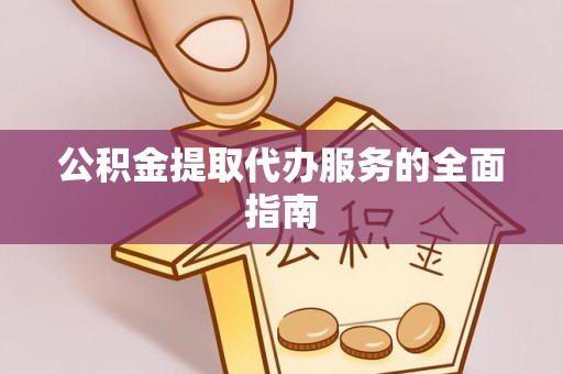 南乐公积金提取代办服务的全面指南