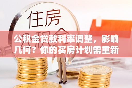 南乐公积金贷款利率调整，影响几何？你的买房计划需重新审视