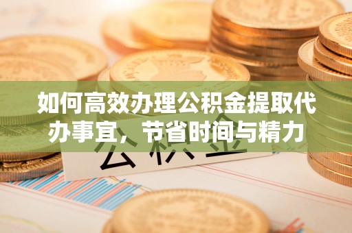 南乐如何高效办理公积金提取代办事宜，节省时间与精力