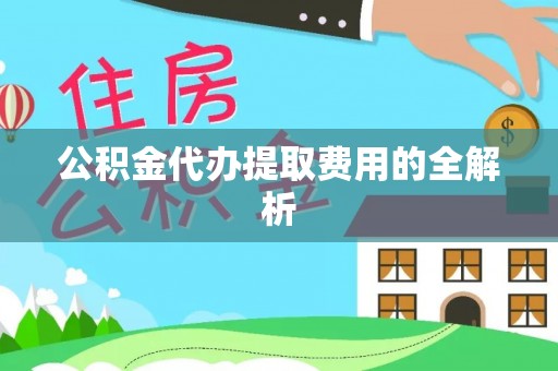 南乐公积金代办提取费用的全解析