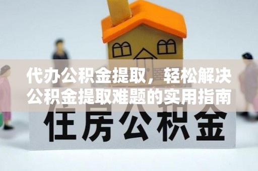 南乐代办公积金提取，轻松解决公积金提取难题的实用指南