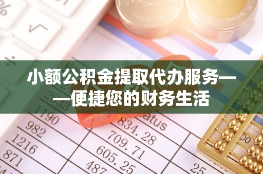 南乐小额公积金提取代办服务——便捷您的财务生活