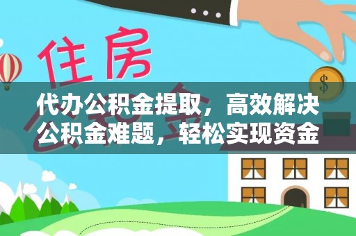 南乐代办公积金提取，高效解决公积金难题，轻松实现资金自由