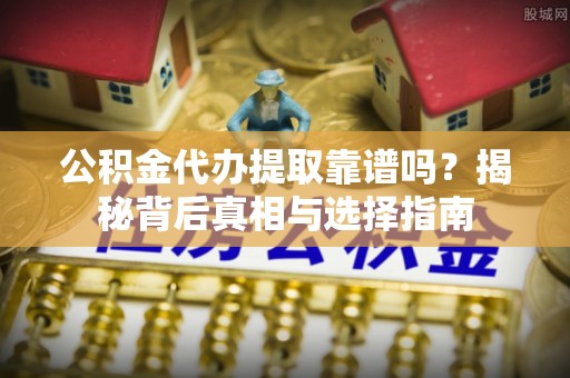 南乐公积金代办提取靠谱吗？揭秘背后真相与选择指南