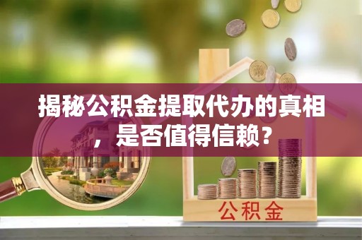 南乐揭秘公积金提取代办的真相，是否值得信赖？