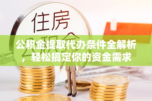 南乐公积金提取代办条件全解析，轻松搞定你的资金需求
