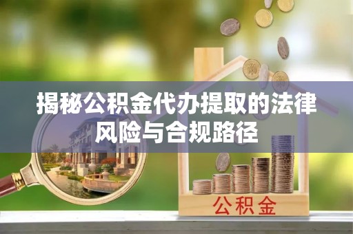 南乐揭秘公积金代办提取的法律风险与合规路径