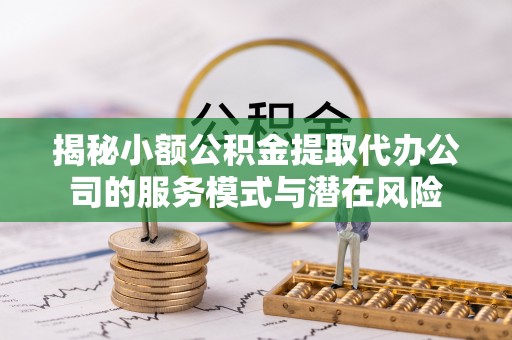 南乐揭秘小额公积金提取代办公司的服务模式与潜在风险