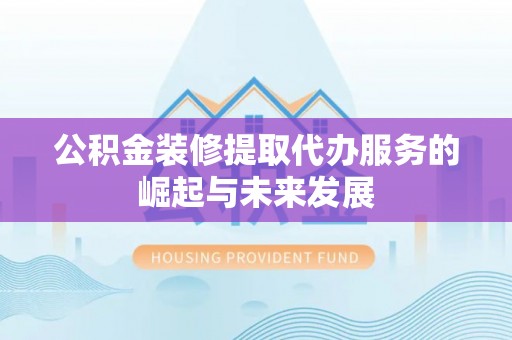 南乐公积金装修提取代办服务的崛起与未来发展