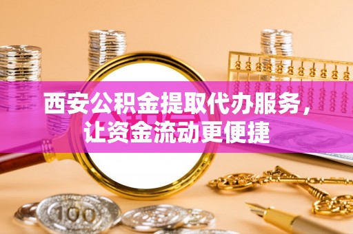 南乐西安公积金提取代办服务，让资金流动更便捷