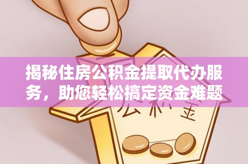 南乐揭秘住房公积金提取代办服务，助您轻松搞定资金难题