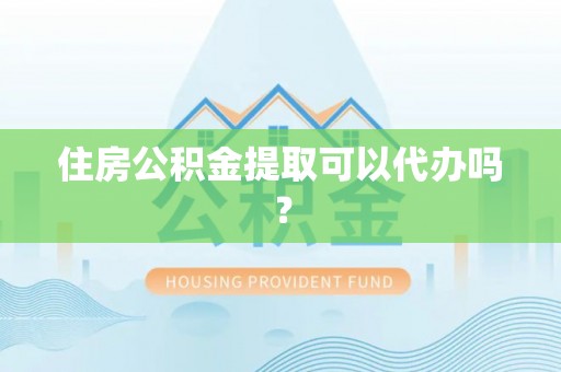 南乐住房公积金提取可以代办吗？