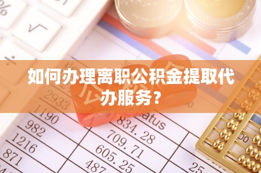 南乐如何办理离职公积金提取代办服务？