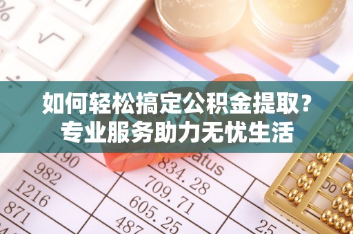 南乐如何轻松搞定公积金提取？专业服务助力无忧生活