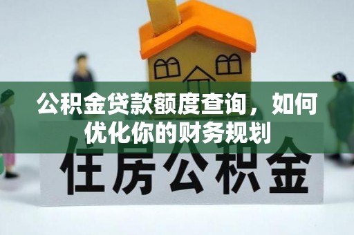 南乐公积金贷款额度查询，如何优化你的财务规划
