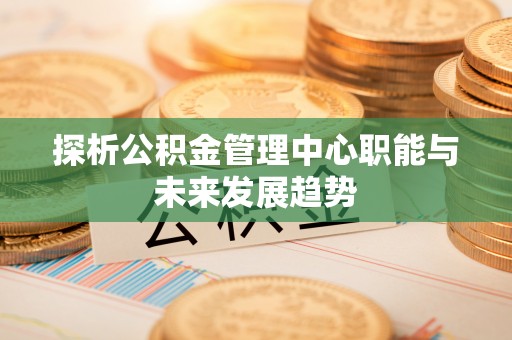 南乐探析公积金管理中心职能与未来发展趋势
