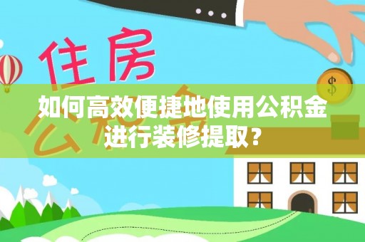 南乐如何高效便捷地使用公积金进行装修提取？