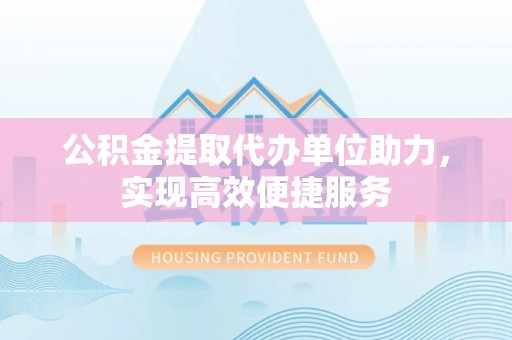 南乐公积金提取代办单位助力，实现高效便捷服务