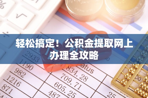 南乐轻松搞定！公积金提取网上办理全攻略