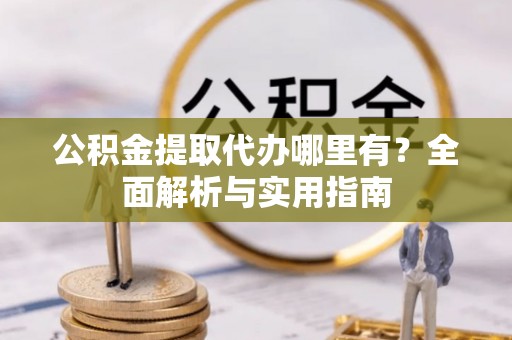 南乐公积金提取代办哪里有？全面解析与实用指南