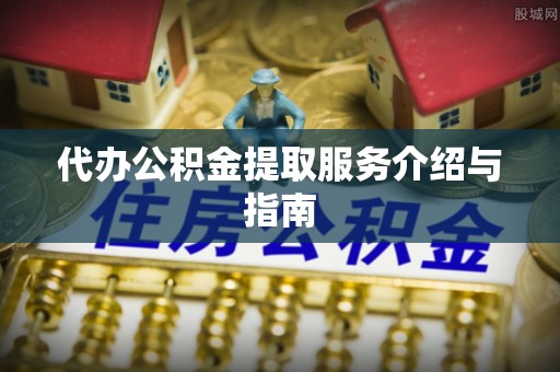 南乐代办公积金提取服务介绍与指南