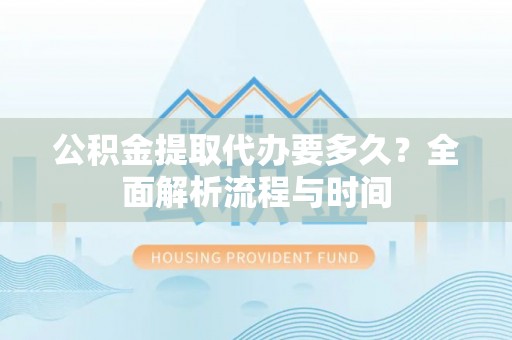南乐公积金提取代办要多久？全面解析流程与时间
