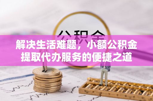 南乐解决生活难题，小额公积金提取代办服务的便捷之道