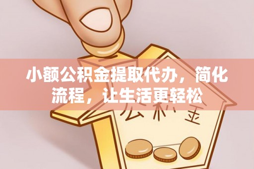 南乐小额公积金提取代办，简化流程，让生活更轻松