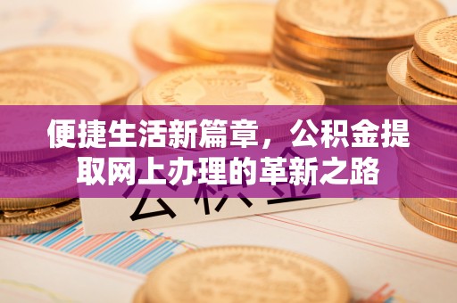 南乐便捷生活新篇章，公积金提取网上办理的革新之路