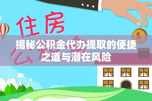 南乐揭秘公积金代办提取的便捷之道与潜在风险