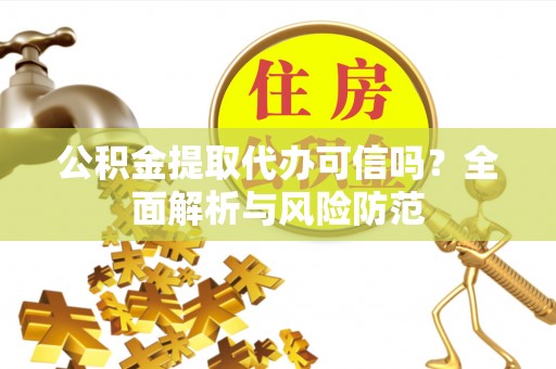 南乐公积金提取代办可信吗？全面解析与风险防范