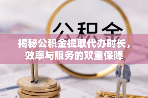 南乐揭秘公积金提取代办时长，效率与服务的双重保障