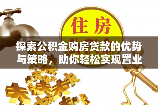 南乐探索公积金购房贷款的优势与策略，助你轻松实现置业梦想