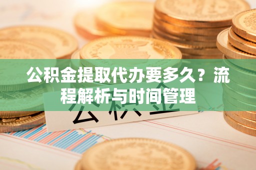 南乐公积金提取代办要多久？流程解析与时间管理