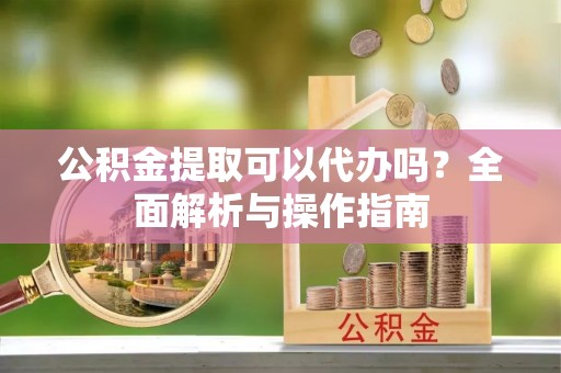 南乐公积金提取可以代办吗？全面解析与操作指南