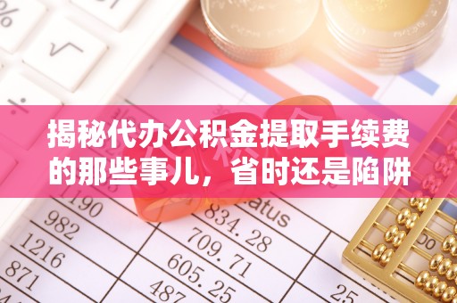 南乐揭秘代办公积金提取手续费的那些事儿，省时还是陷阱？