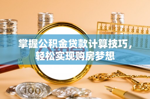 南乐掌握公积金贷款计算技巧，轻松实现购房梦想