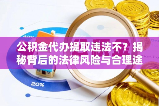 南乐公积金代办提取违法不？揭秘背后的法律风险与合理途径