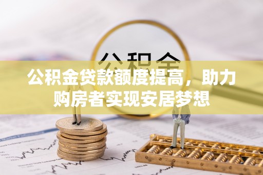 南乐公积金贷款额度提高，助力购房者实现安居梦想