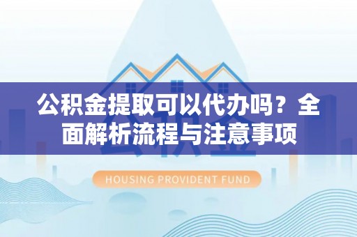 南乐公积金提取可以代办吗？全面解析流程与注意事项