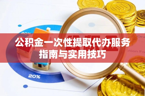 南乐公积金一次性提取代办服务指南与实用技巧