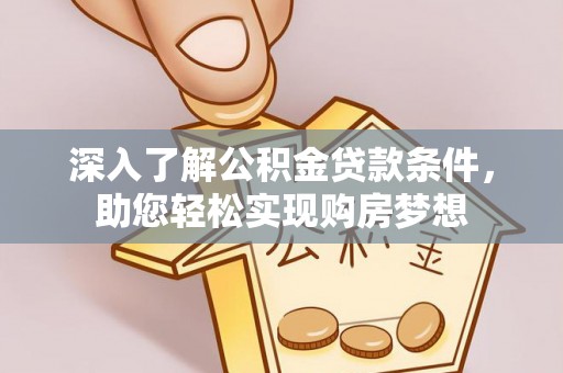 南乐深入了解公积金贷款条件，助您轻松实现购房梦想