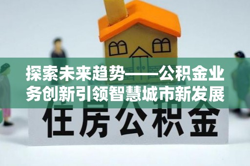 南乐探索未来趋势——公积金业务创新引领智慧城市新发展