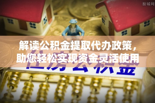 南乐解读公积金提取代办政策，助您轻松实现资金灵活使用