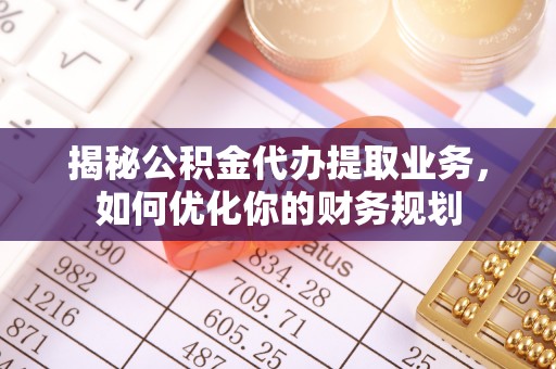 南乐揭秘公积金代办提取业务，如何优化你的财务规划