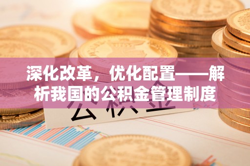 南乐深化改革，优化配置——解析我国的公积金管理制度