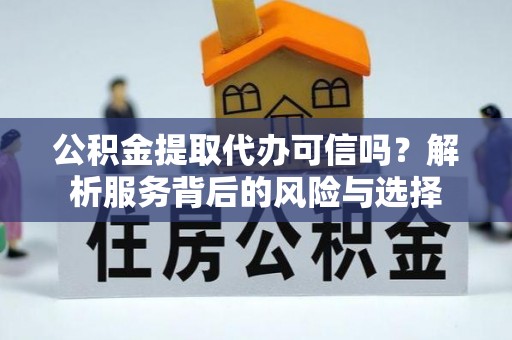 南乐公积金提取代办可信吗？解析服务背后的风险与选择