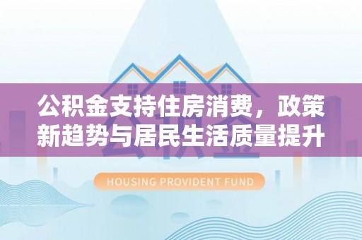 南乐公积金支持住房消费，政策新趋势与居民生活质量提升